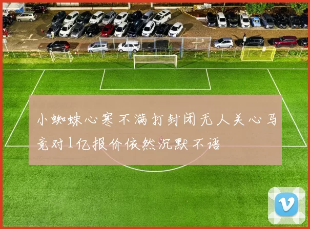小蜘蛛心寒不满打封闭无人关心马竞对1亿报价依然沉默不语