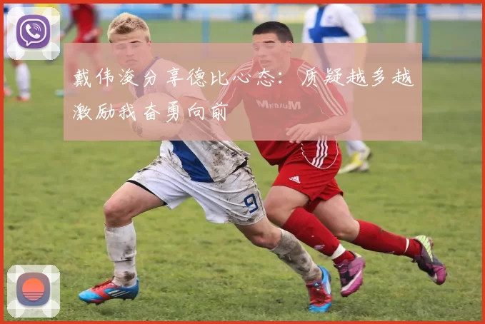 戴伟浚分享德比心态：质疑越多越激励我奋勇向前