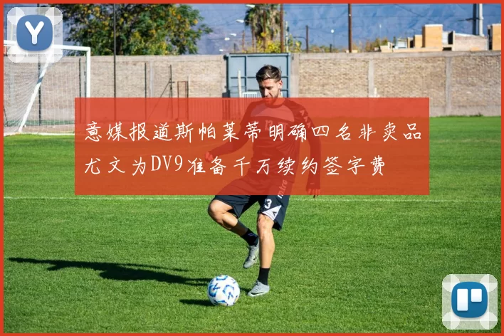 意媒报道斯帕莱蒂明确四名非卖品尤文为DV9准备千万续约签字费