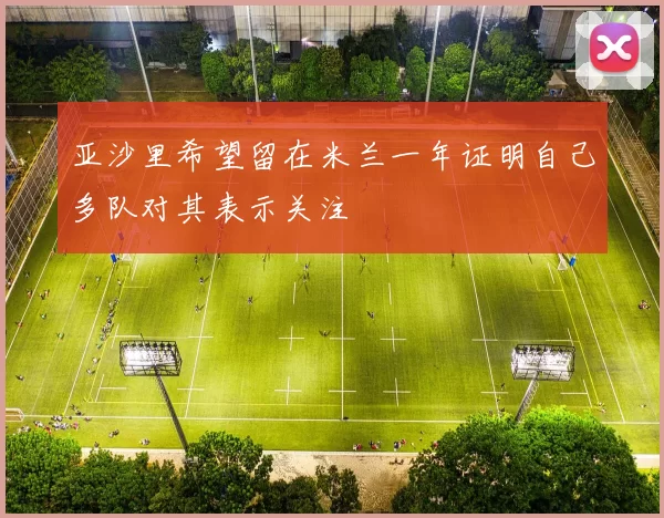 亚沙里希望留在米兰一年证明自己多队对其表示关注