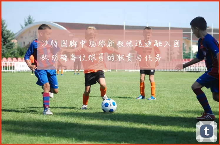 沙特国脚中场称新教练迅速融入团队明确每位球员的职责与任务