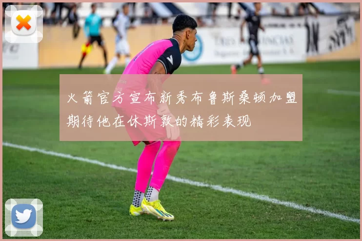 火箭官方宣布新秀布鲁斯桑顿加盟期待他在休斯敦的精彩表现
