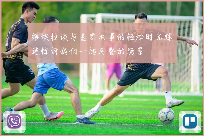 维埃拉谈与基恩共事的轻松时光球迷惊讶我们一起用餐的场景