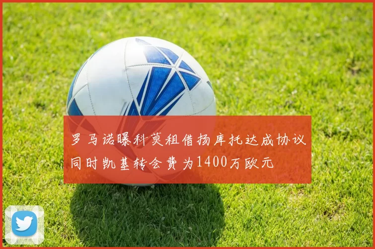 罗马诺曝科莫租借扬库托达成协议同时凯基转会费为1400万欧元