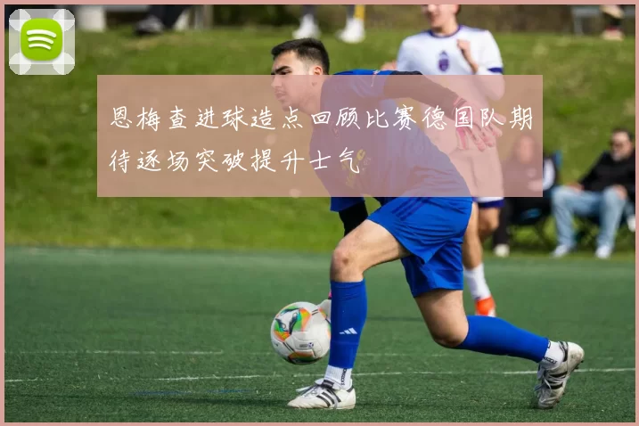 恩梅查进球造点回顾比赛德国队期待逐场突破提升士气
