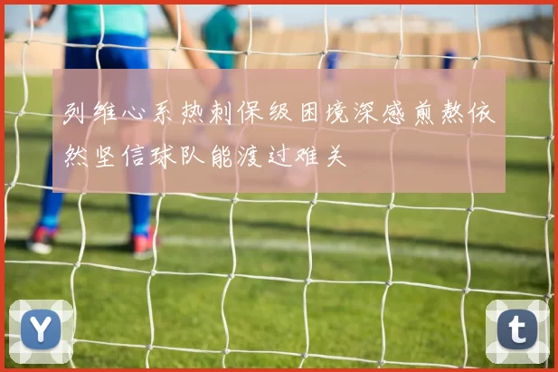 列维心系热刺保级困境深感煎熬依然坚信球队能渡过难关