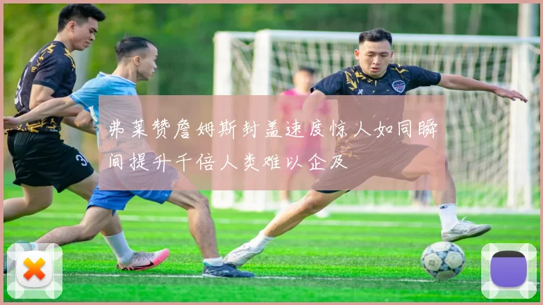 弗莱赞詹姆斯封盖速度惊人如同瞬间提升千倍人类难以企及