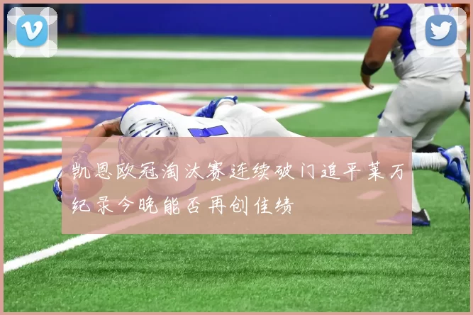 凯恩欧冠淘汰赛连续破门追平莱万纪录今晚能否再创佳绩
