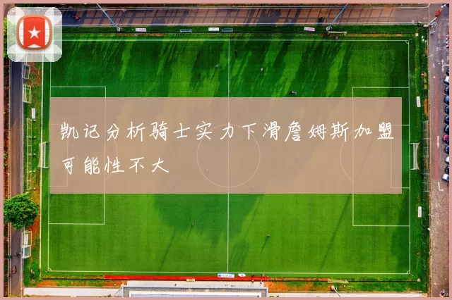 凯记分析骑士实力下滑詹姆斯加盟可能性不大