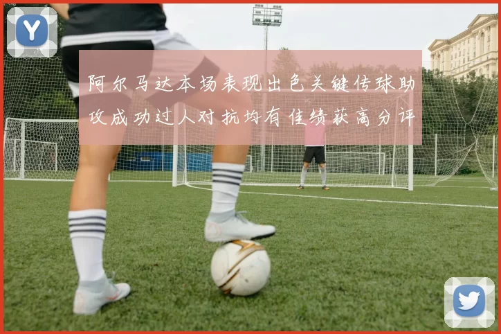 阿尔马达本场表现出色关键传球助攻成功过人对抗均有佳绩获高分评价