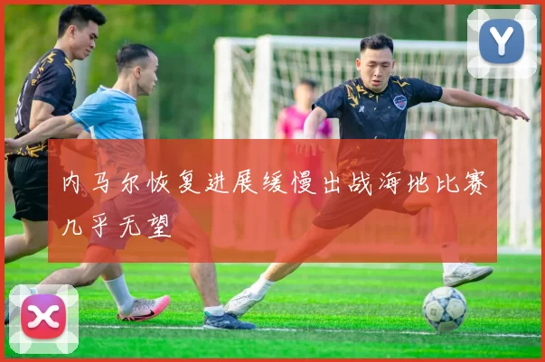 内马尔恢复进展缓慢出战海地比赛几乎无望