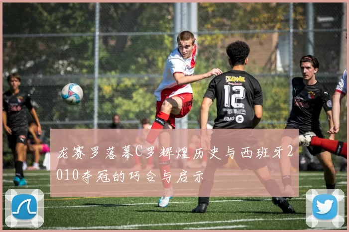 龙赛罗落幕C罗辉煌历史与西班牙2010夺冠的巧合与启示