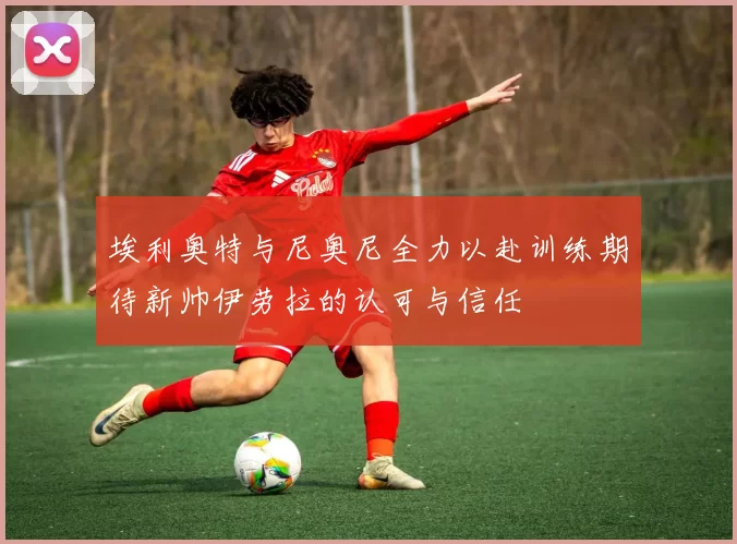 埃利奥特与尼奥尼全力以赴训练期待新帅伊劳拉的认可与信任