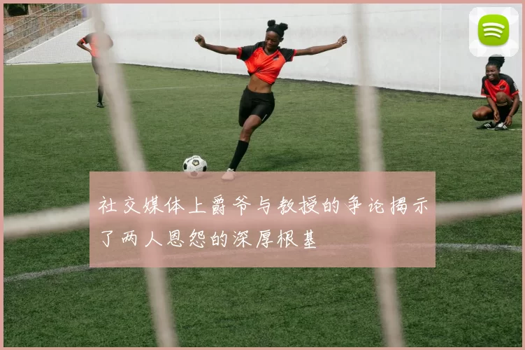 社交媒体上爵爷与教授的争论揭示了两人恩怨的深厚根基