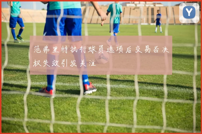 范弗里特执行球员选项后交易否决权失效引发关注