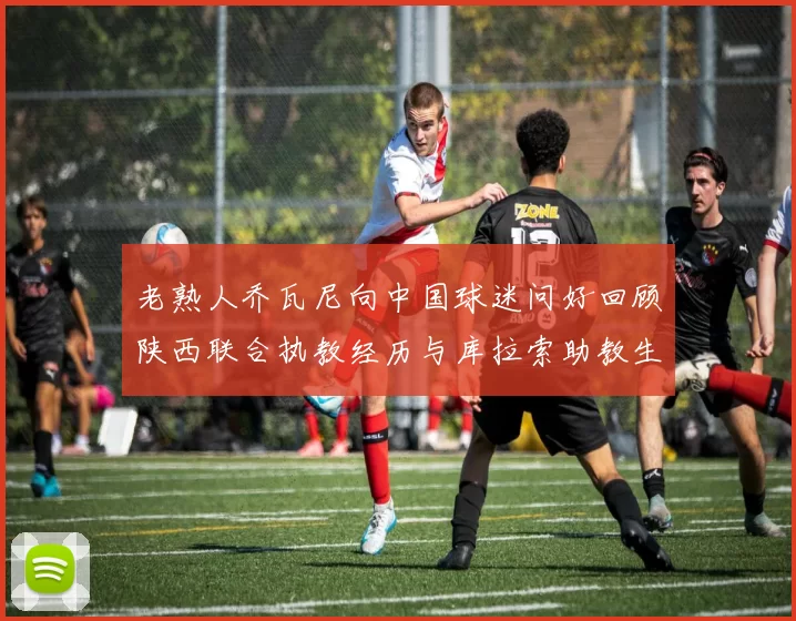 老熟人乔瓦尼向中国球迷问好回顾陕西联合执教经历与库拉索助教生活