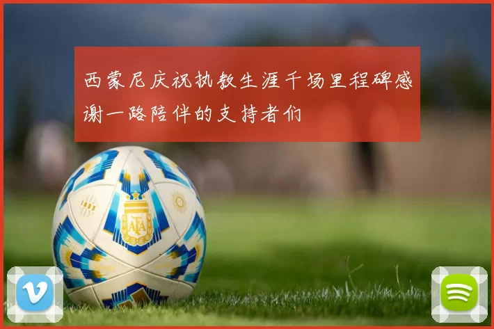 西蒙尼庆祝执教生涯千场里程碑感谢一路陪伴的支持者们