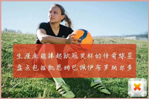 生涯未能捧起欧冠奖杯的传奇球星盘点包括凯恩姆巴佩伊布罗纳尔多等
